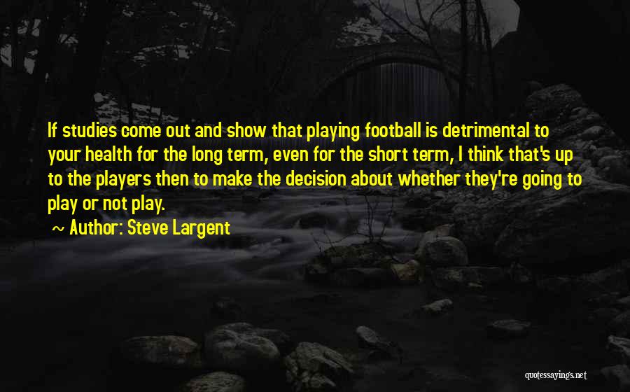 Steve Largent Quotes: If Studies Come Out And Show That Playing Football Is Detrimental To Your Health For The Long Term, Even For