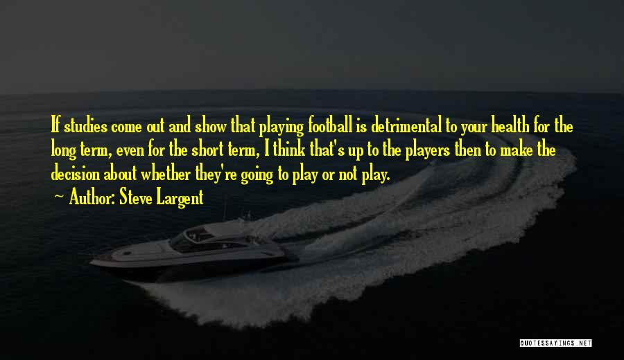 Steve Largent Quotes: If Studies Come Out And Show That Playing Football Is Detrimental To Your Health For The Long Term, Even For
