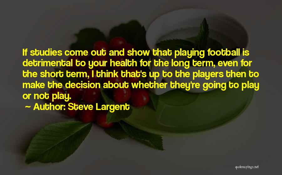 Steve Largent Quotes: If Studies Come Out And Show That Playing Football Is Detrimental To Your Health For The Long Term, Even For
