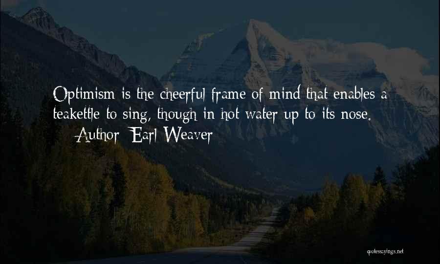 Earl Weaver Quotes: Optimism Is The Cheerful Frame Of Mind That Enables A Teakettle To Sing, Though In Hot Water Up To Its