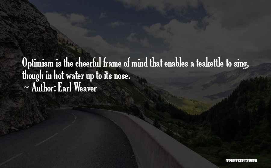 Earl Weaver Quotes: Optimism Is The Cheerful Frame Of Mind That Enables A Teakettle To Sing, Though In Hot Water Up To Its