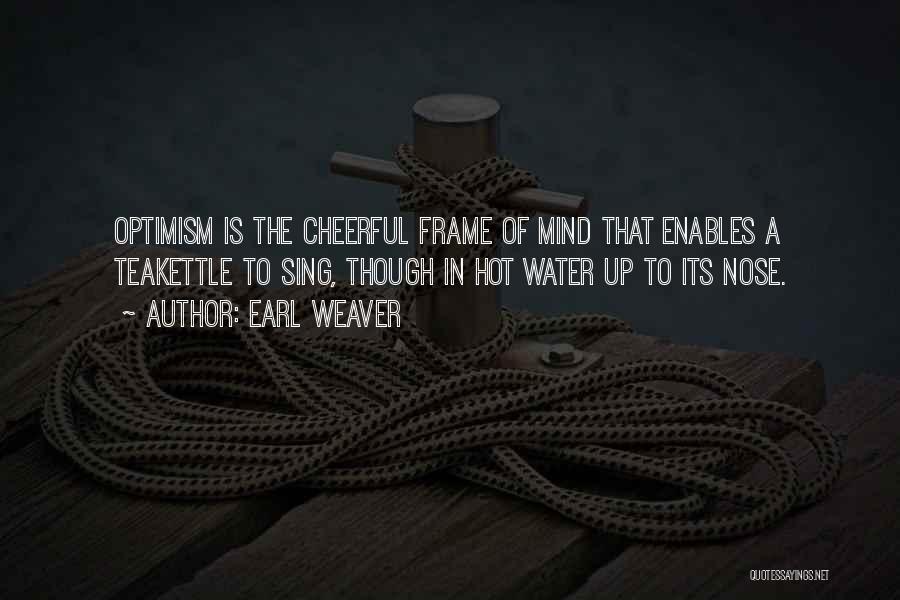 Earl Weaver Quotes: Optimism Is The Cheerful Frame Of Mind That Enables A Teakettle To Sing, Though In Hot Water Up To Its