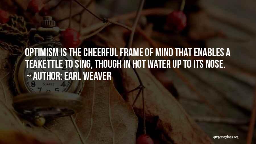 Earl Weaver Quotes: Optimism Is The Cheerful Frame Of Mind That Enables A Teakettle To Sing, Though In Hot Water Up To Its