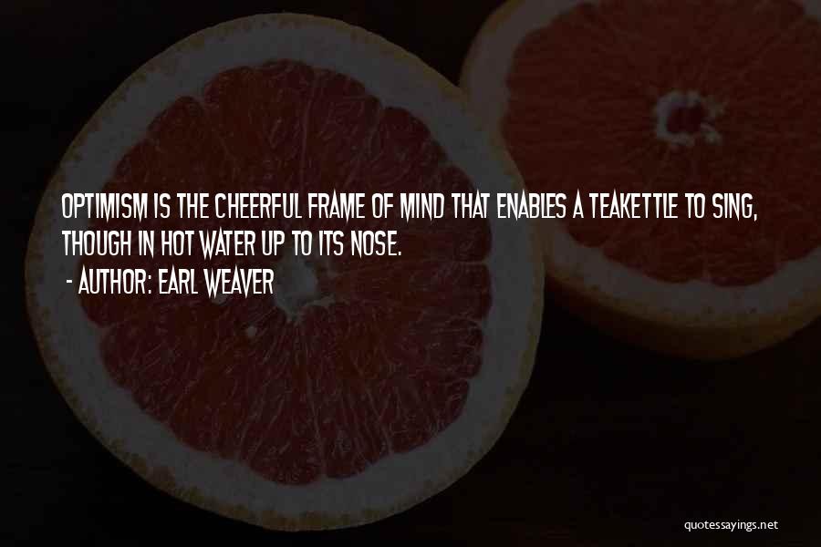 Earl Weaver Quotes: Optimism Is The Cheerful Frame Of Mind That Enables A Teakettle To Sing, Though In Hot Water Up To Its