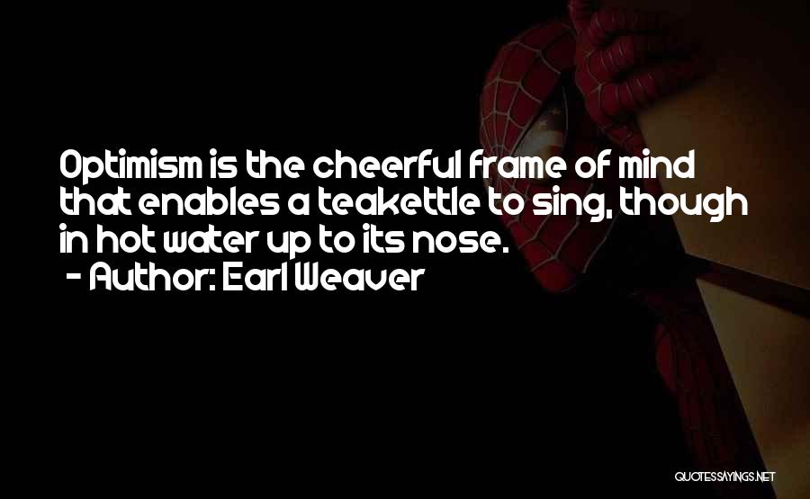 Earl Weaver Quotes: Optimism Is The Cheerful Frame Of Mind That Enables A Teakettle To Sing, Though In Hot Water Up To Its