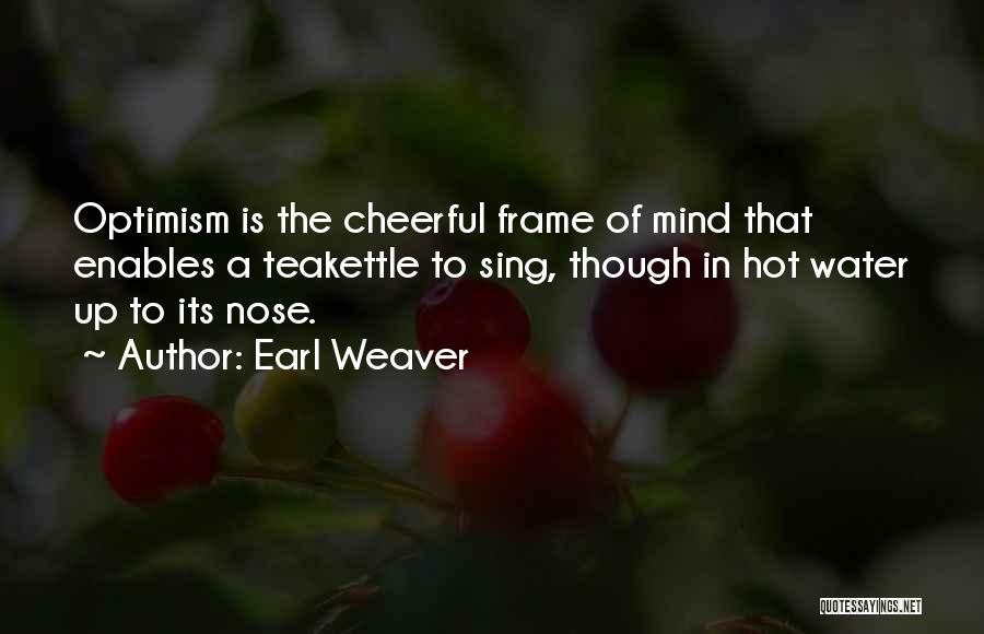 Earl Weaver Quotes: Optimism Is The Cheerful Frame Of Mind That Enables A Teakettle To Sing, Though In Hot Water Up To Its