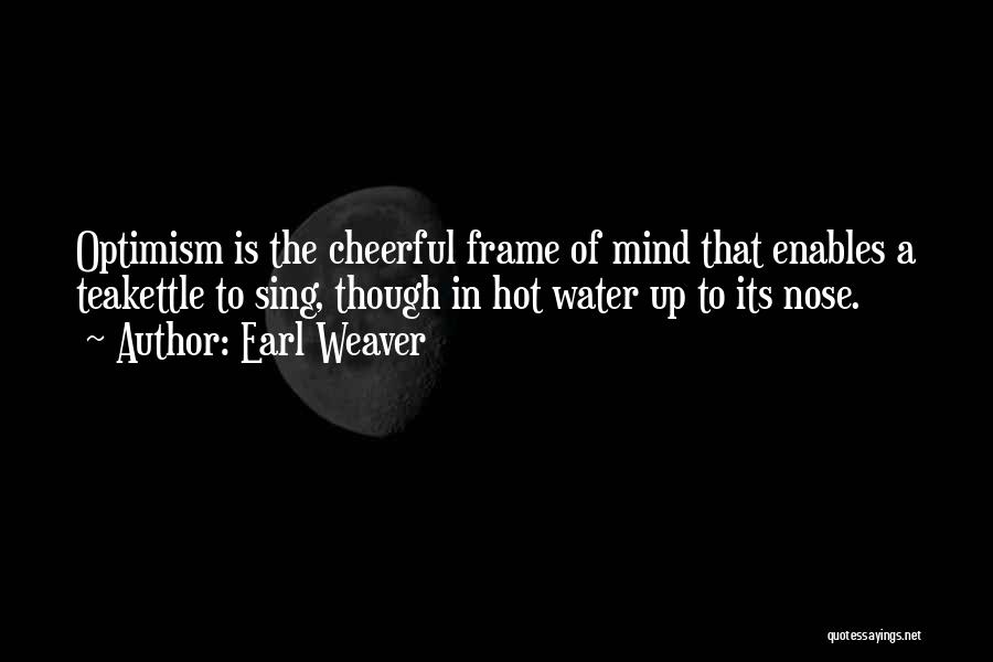 Earl Weaver Quotes: Optimism Is The Cheerful Frame Of Mind That Enables A Teakettle To Sing, Though In Hot Water Up To Its