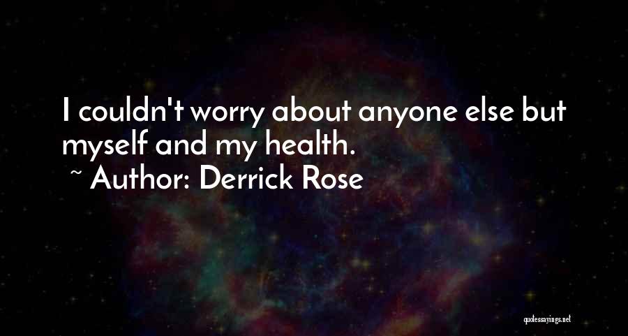 Derrick Rose Quotes: I Couldn't Worry About Anyone Else But Myself And My Health.