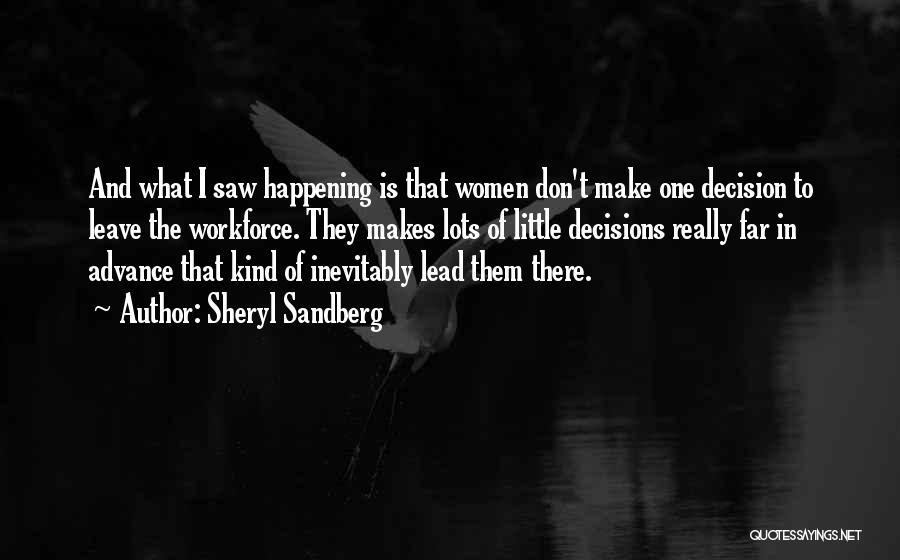 Sheryl Sandberg Quotes: And What I Saw Happening Is That Women Don't Make One Decision To Leave The Workforce. They Makes Lots Of