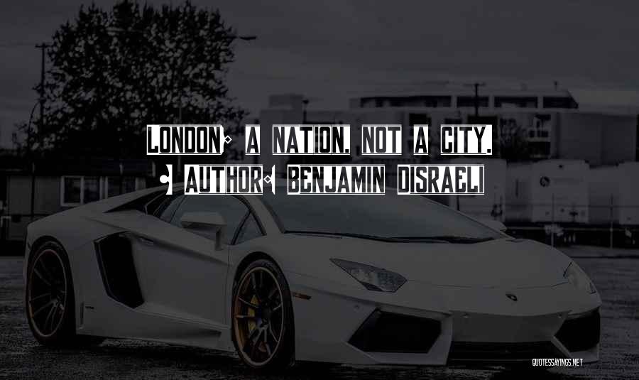 Benjamin Disraeli Quotes: London; A Nation, Not A City.