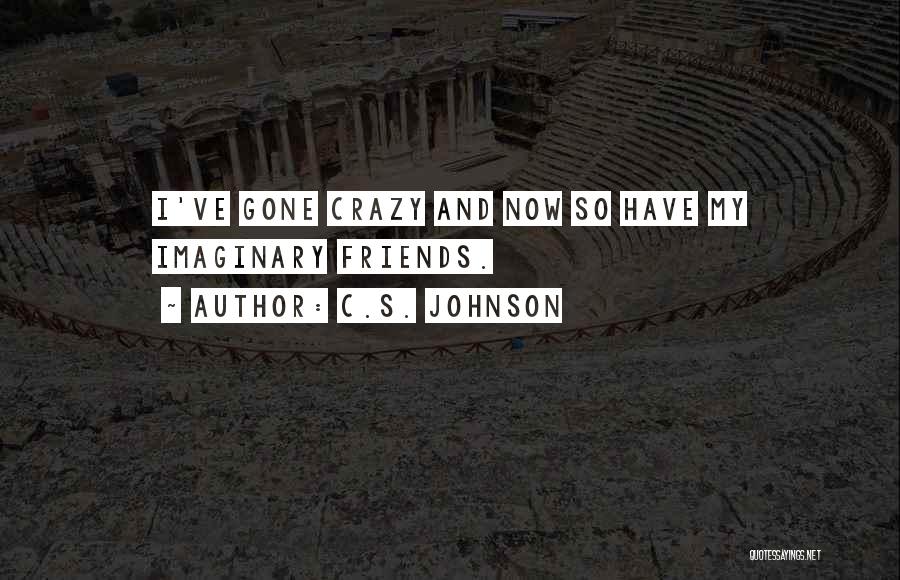 C.S. Johnson Quotes: I've Gone Crazy And Now So Have My Imaginary Friends.