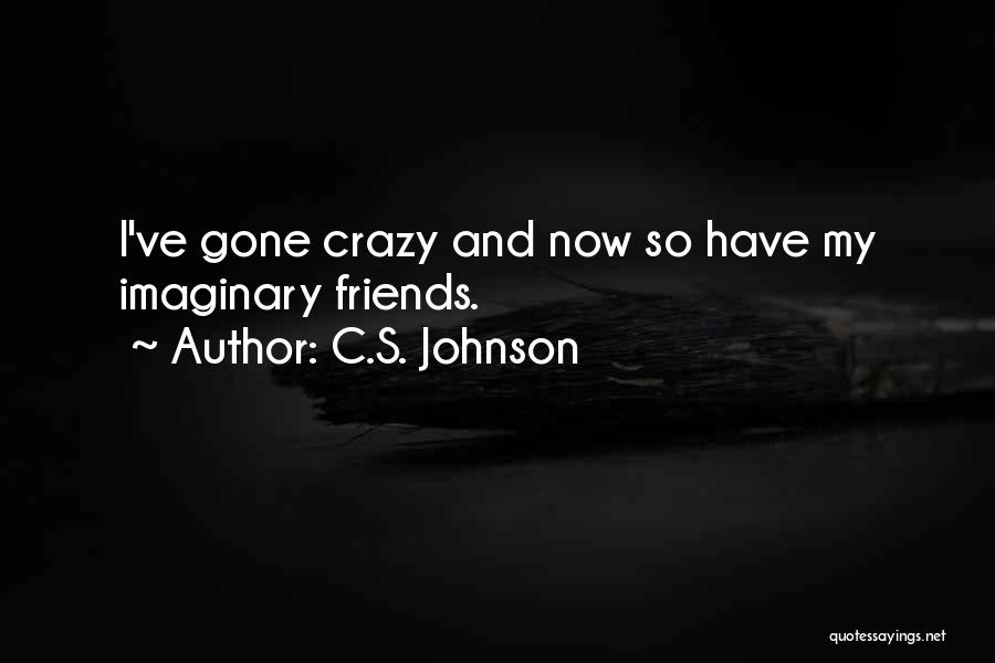 C.S. Johnson Quotes: I've Gone Crazy And Now So Have My Imaginary Friends.