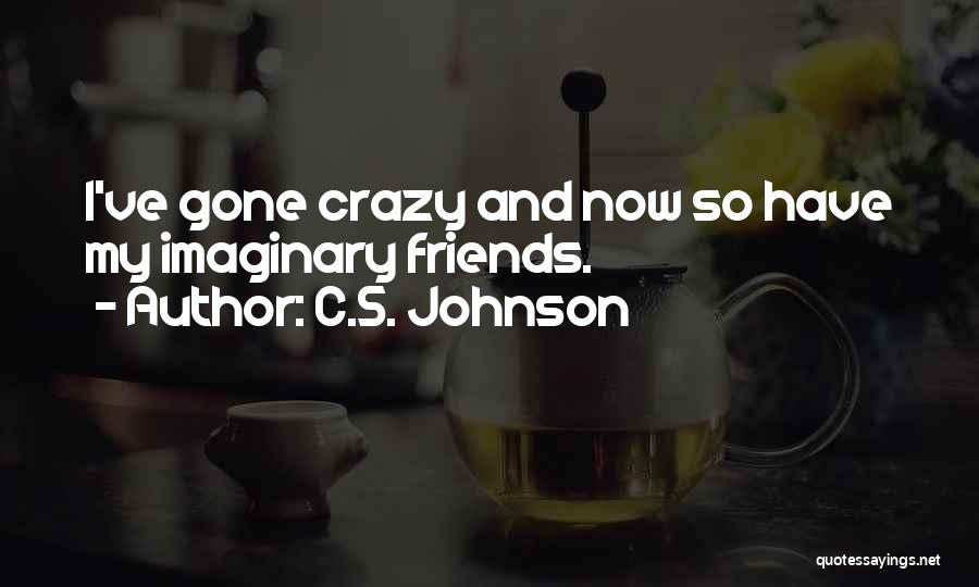 C.S. Johnson Quotes: I've Gone Crazy And Now So Have My Imaginary Friends.