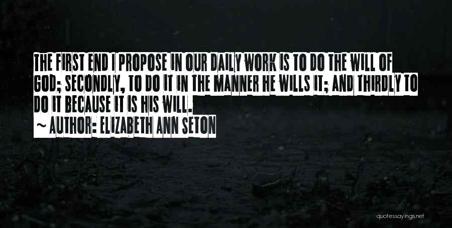 Elizabeth Ann Seton Quotes: The First End I Propose In Our Daily Work Is To Do The Will Of God; Secondly, To Do It