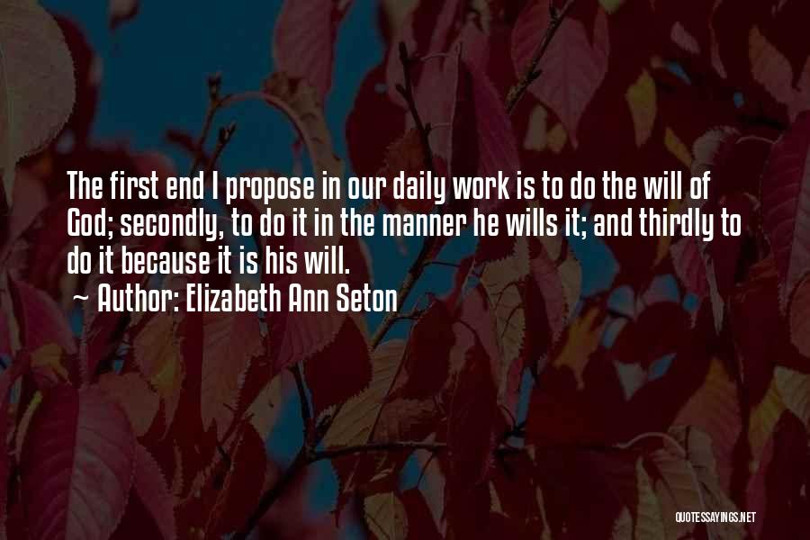 Elizabeth Ann Seton Quotes: The First End I Propose In Our Daily Work Is To Do The Will Of God; Secondly, To Do It