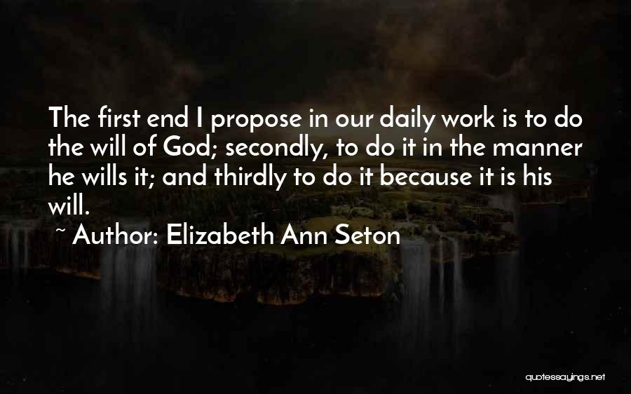 Elizabeth Ann Seton Quotes: The First End I Propose In Our Daily Work Is To Do The Will Of God; Secondly, To Do It