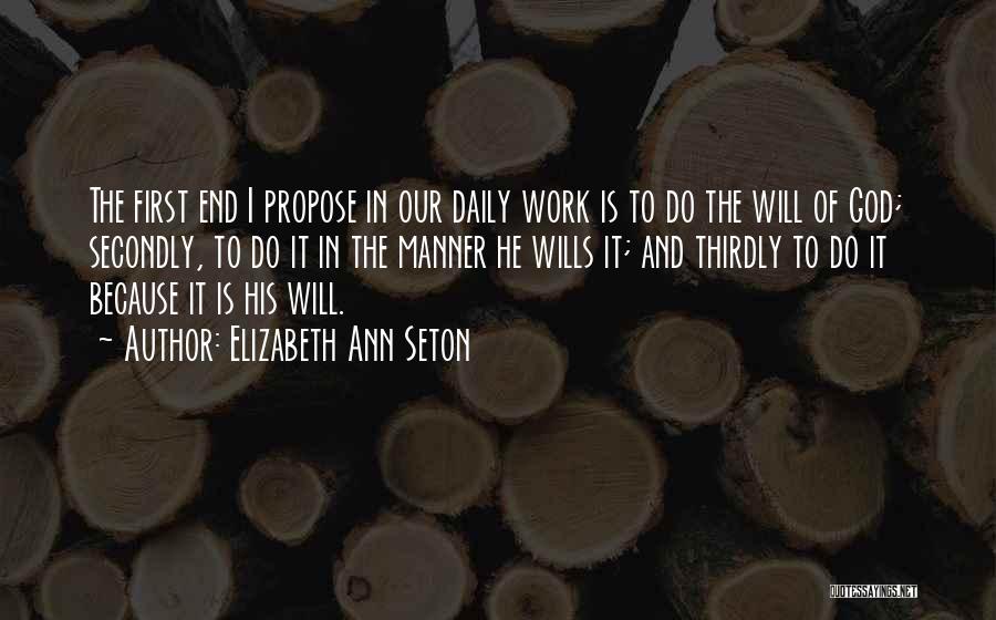 Elizabeth Ann Seton Quotes: The First End I Propose In Our Daily Work Is To Do The Will Of God; Secondly, To Do It