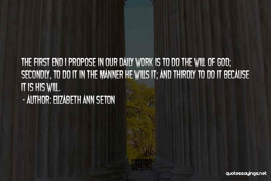 Elizabeth Ann Seton Quotes: The First End I Propose In Our Daily Work Is To Do The Will Of God; Secondly, To Do It