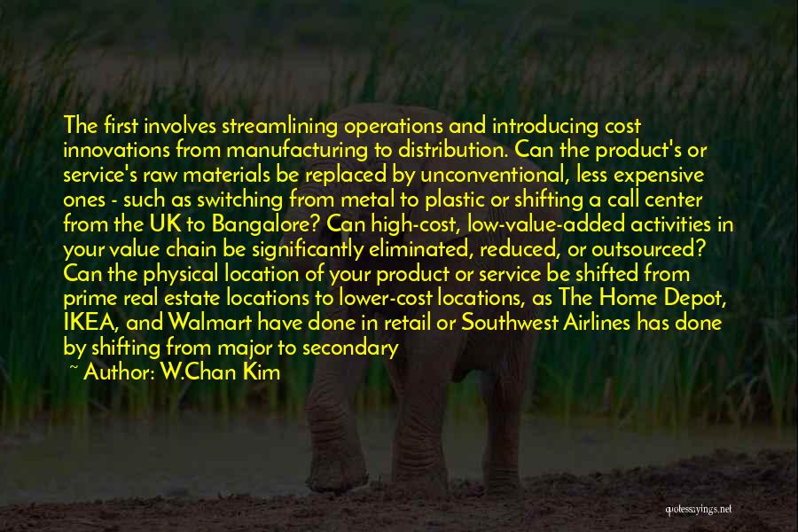W.Chan Kim Quotes: The First Involves Streamlining Operations And Introducing Cost Innovations From Manufacturing To Distribution. Can The Product's Or Service's Raw Materials