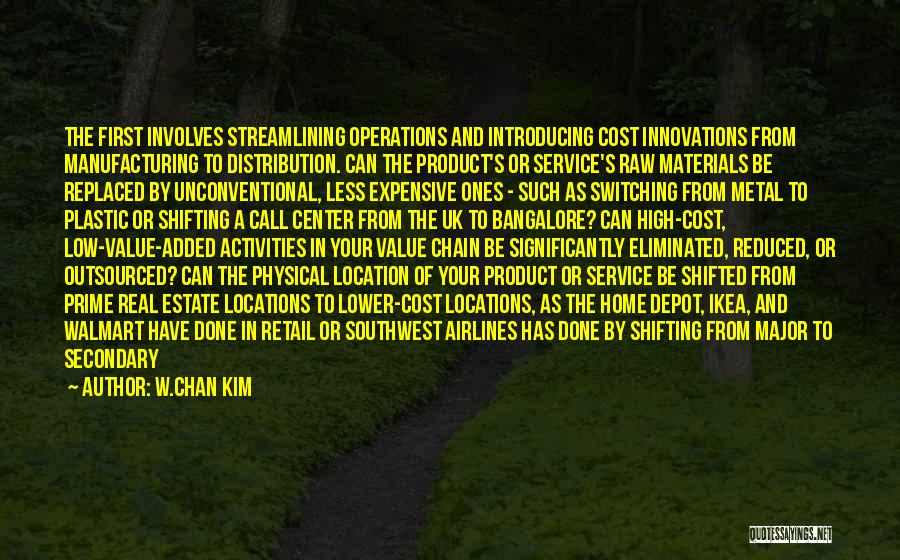 W.Chan Kim Quotes: The First Involves Streamlining Operations And Introducing Cost Innovations From Manufacturing To Distribution. Can The Product's Or Service's Raw Materials