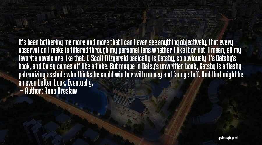 Anna Breslaw Quotes: It's Been Bothering Me More And More That I Can't Ever See Anything Objectively, That Every Observation I Make Is