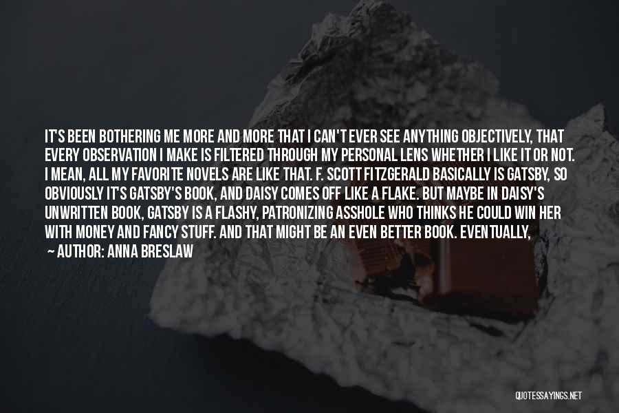 Anna Breslaw Quotes: It's Been Bothering Me More And More That I Can't Ever See Anything Objectively, That Every Observation I Make Is