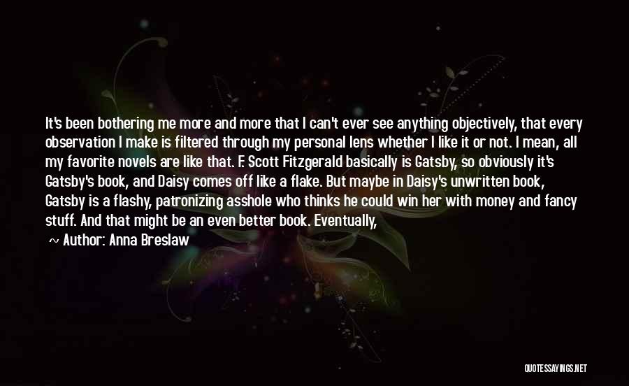 Anna Breslaw Quotes: It's Been Bothering Me More And More That I Can't Ever See Anything Objectively, That Every Observation I Make Is