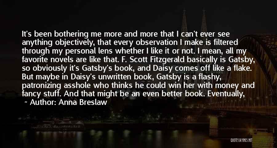 Anna Breslaw Quotes: It's Been Bothering Me More And More That I Can't Ever See Anything Objectively, That Every Observation I Make Is
