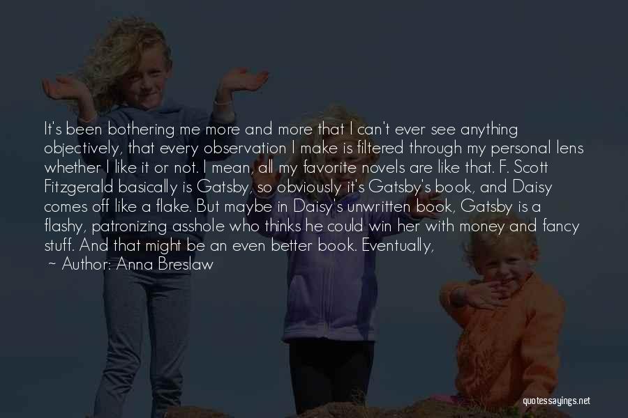 Anna Breslaw Quotes: It's Been Bothering Me More And More That I Can't Ever See Anything Objectively, That Every Observation I Make Is