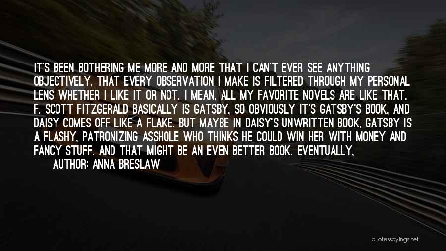 Anna Breslaw Quotes: It's Been Bothering Me More And More That I Can't Ever See Anything Objectively, That Every Observation I Make Is