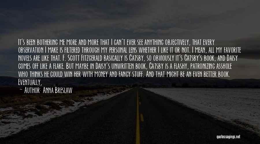 Anna Breslaw Quotes: It's Been Bothering Me More And More That I Can't Ever See Anything Objectively, That Every Observation I Make Is