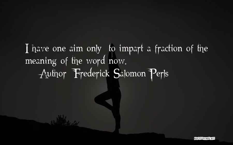 Frederick Salomon Perls Quotes: I Have One Aim Only: To Impart A Fraction Of The Meaning Of The Word Now.