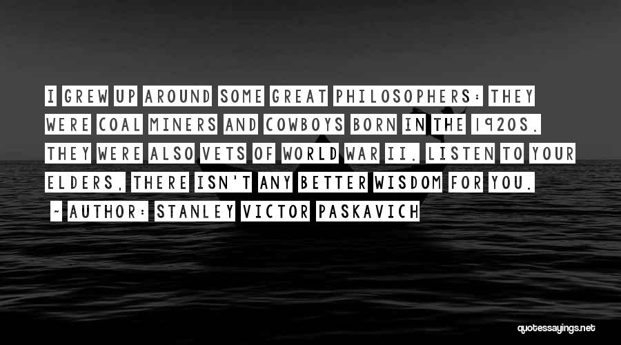 Stanley Victor Paskavich Quotes: I Grew Up Around Some Great Philosophers: They Were Coal Miners And Cowboys Born In The 1920s. They Were Also