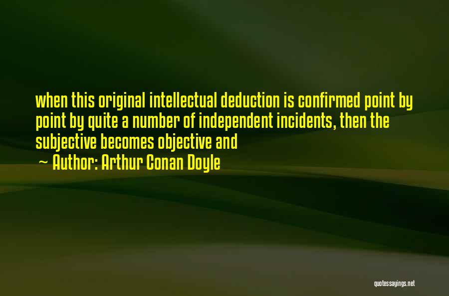 Arthur Conan Doyle Quotes: When This Original Intellectual Deduction Is Confirmed Point By Point By Quite A Number Of Independent Incidents, Then The Subjective