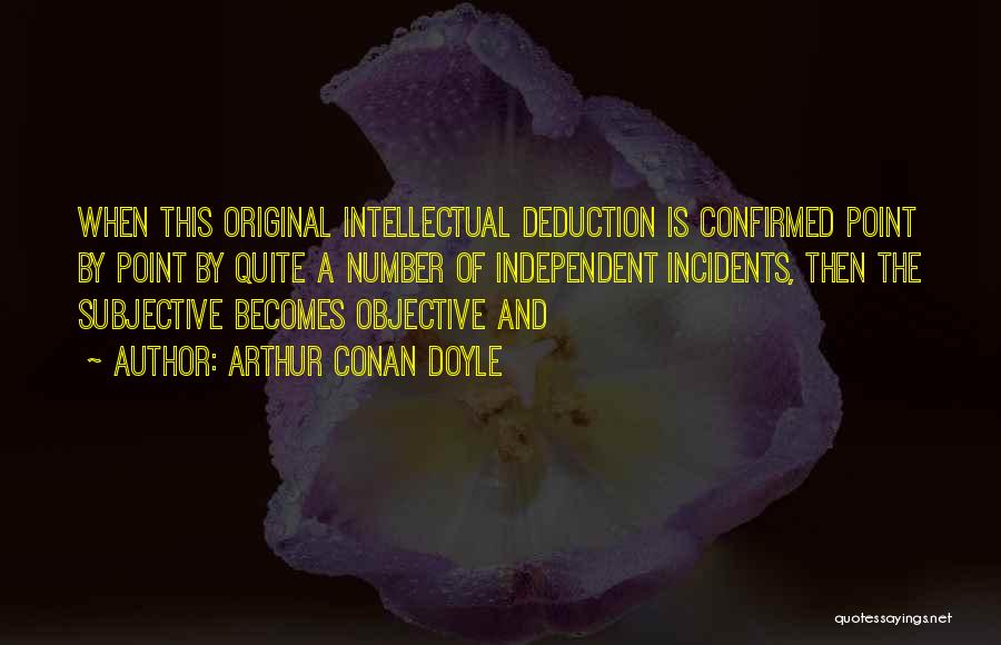 Arthur Conan Doyle Quotes: When This Original Intellectual Deduction Is Confirmed Point By Point By Quite A Number Of Independent Incidents, Then The Subjective
