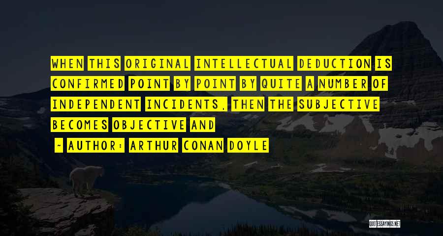 Arthur Conan Doyle Quotes: When This Original Intellectual Deduction Is Confirmed Point By Point By Quite A Number Of Independent Incidents, Then The Subjective