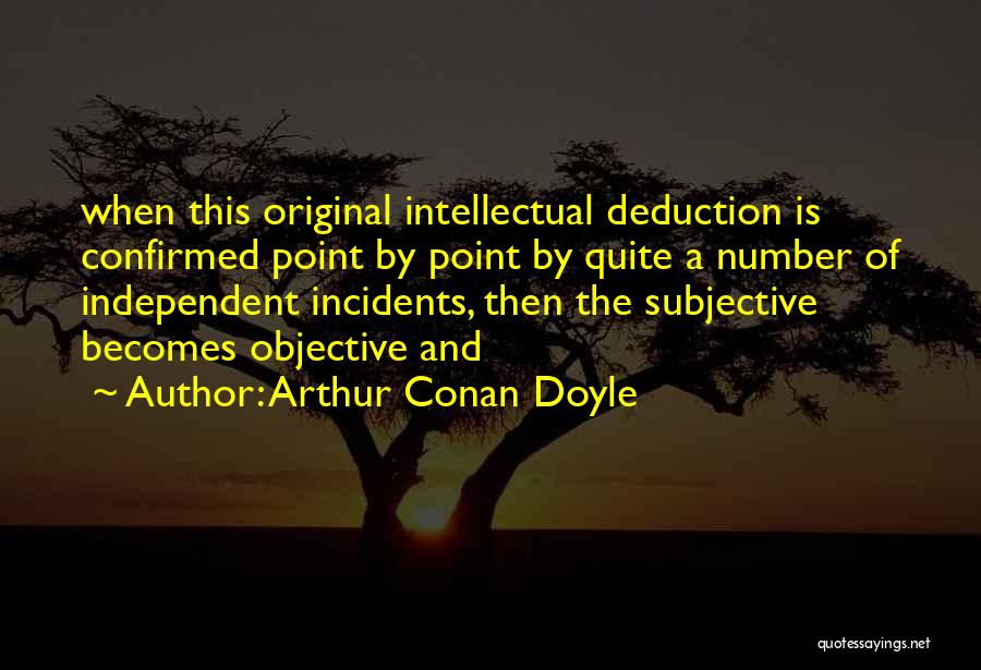 Arthur Conan Doyle Quotes: When This Original Intellectual Deduction Is Confirmed Point By Point By Quite A Number Of Independent Incidents, Then The Subjective