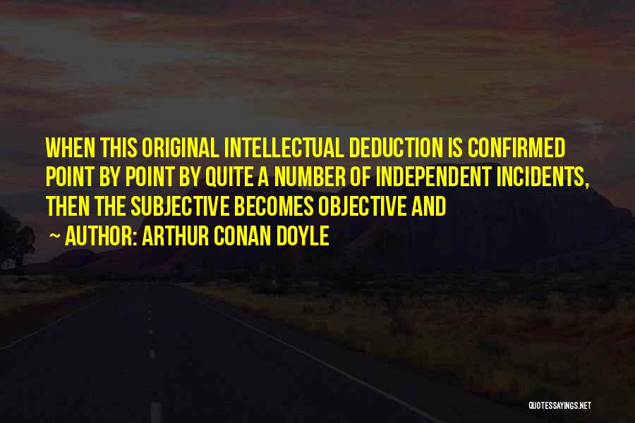 Arthur Conan Doyle Quotes: When This Original Intellectual Deduction Is Confirmed Point By Point By Quite A Number Of Independent Incidents, Then The Subjective