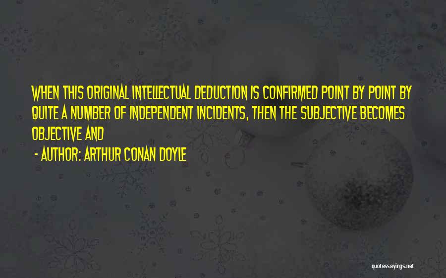 Arthur Conan Doyle Quotes: When This Original Intellectual Deduction Is Confirmed Point By Point By Quite A Number Of Independent Incidents, Then The Subjective