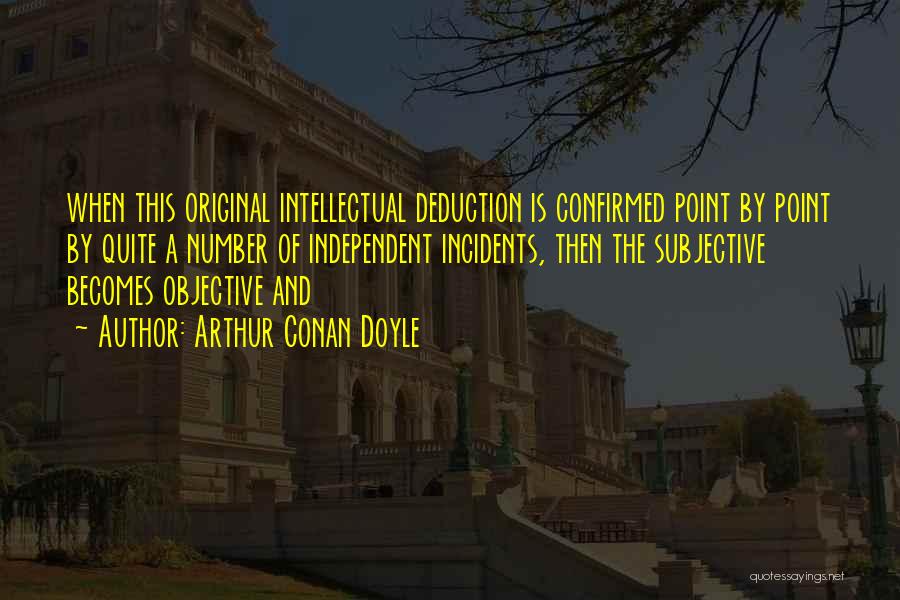Arthur Conan Doyle Quotes: When This Original Intellectual Deduction Is Confirmed Point By Point By Quite A Number Of Independent Incidents, Then The Subjective