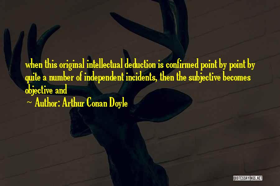 Arthur Conan Doyle Quotes: When This Original Intellectual Deduction Is Confirmed Point By Point By Quite A Number Of Independent Incidents, Then The Subjective