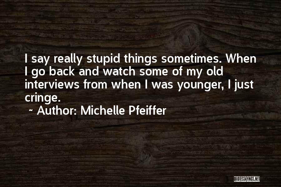 Michelle Pfeiffer Quotes: I Say Really Stupid Things Sometimes. When I Go Back And Watch Some Of My Old Interviews From When I