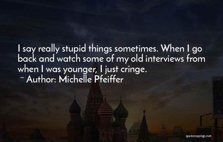 Michelle Pfeiffer Quotes: I Say Really Stupid Things Sometimes. When I Go Back And Watch Some Of My Old Interviews From When I