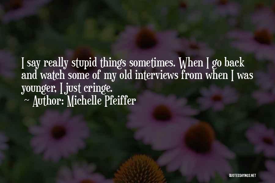 Michelle Pfeiffer Quotes: I Say Really Stupid Things Sometimes. When I Go Back And Watch Some Of My Old Interviews From When I