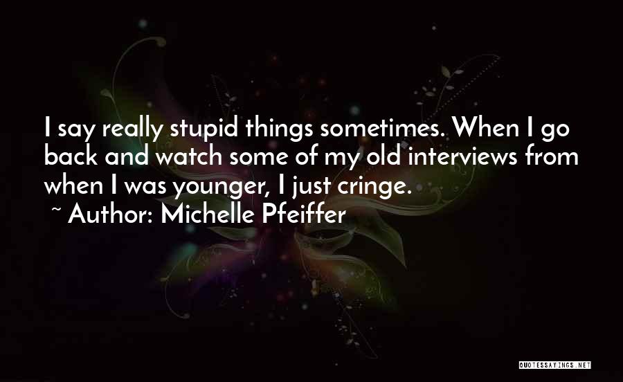 Michelle Pfeiffer Quotes: I Say Really Stupid Things Sometimes. When I Go Back And Watch Some Of My Old Interviews From When I