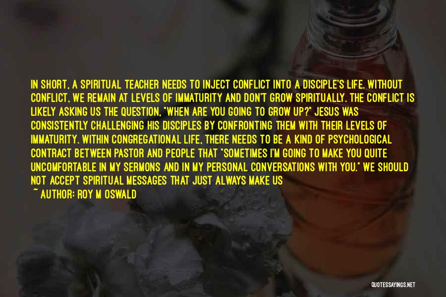 Roy M Oswald Quotes: In Short, A Spiritual Teacher Needs To Inject Conflict Into A Disciple's Life. Without Conflict, We Remain At Levels Of