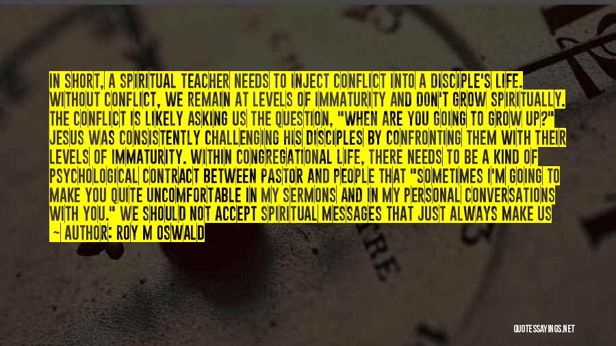 Roy M Oswald Quotes: In Short, A Spiritual Teacher Needs To Inject Conflict Into A Disciple's Life. Without Conflict, We Remain At Levels Of