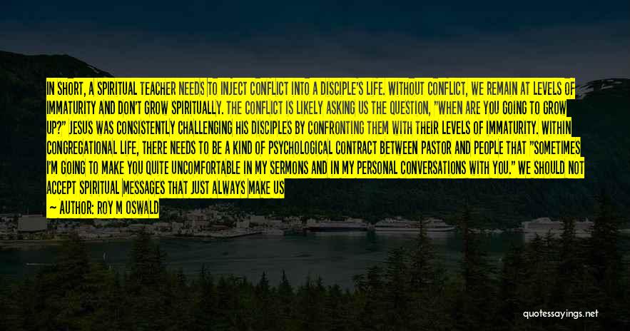 Roy M Oswald Quotes: In Short, A Spiritual Teacher Needs To Inject Conflict Into A Disciple's Life. Without Conflict, We Remain At Levels Of