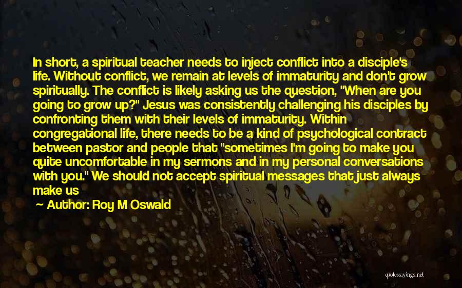 Roy M Oswald Quotes: In Short, A Spiritual Teacher Needs To Inject Conflict Into A Disciple's Life. Without Conflict, We Remain At Levels Of