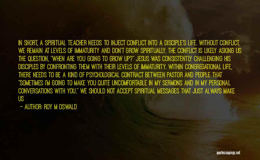 Roy M Oswald Quotes: In Short, A Spiritual Teacher Needs To Inject Conflict Into A Disciple's Life. Without Conflict, We Remain At Levels Of